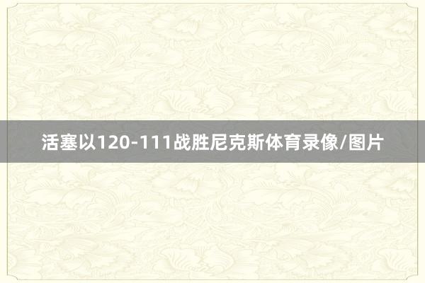 活塞以120-111战胜尼克斯体育录像/图片