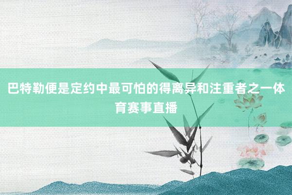 巴特勒便是定约中最可怕的得离异和注重者之一体育赛事直播