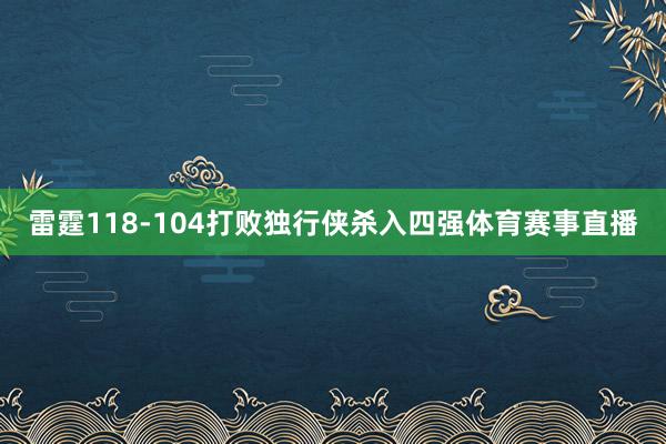 雷霆118-104打败独行侠杀入四强体育赛事直播