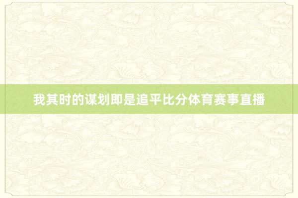 我其时的谋划即是追平比分体育赛事直播