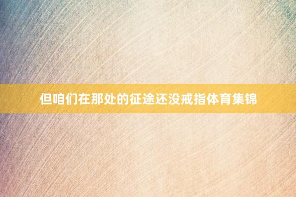 但咱们在那处的征途还没戒指体育集锦