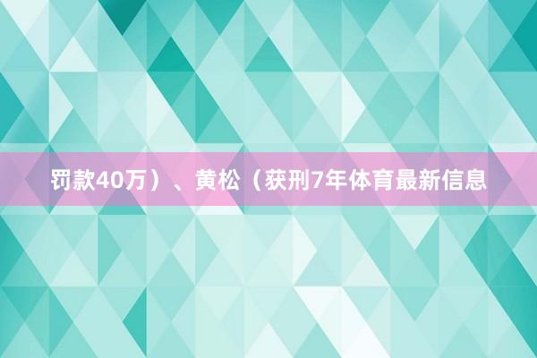 罚款40万）、黄松（获刑7年体育最新信息