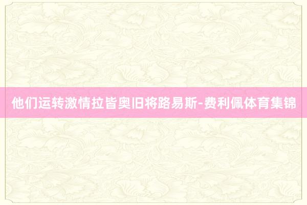 他们运转激情拉皆奥旧将路易斯-费利佩体育集锦