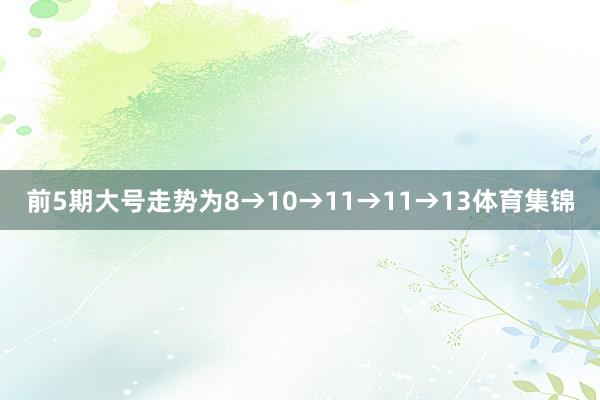 前5期大号走势为8→10→11→11→13体育集锦