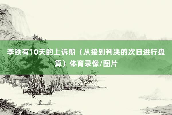 李铁有10天的上诉期（从接到判决的次日进行盘算）体育录像/图片