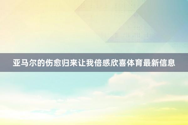 亚马尔的伤愈归来让我倍感欣喜体育最新信息