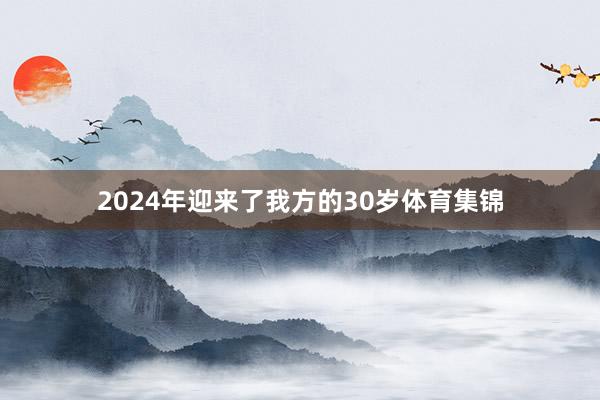 2024年迎来了我方的30岁体育集锦
