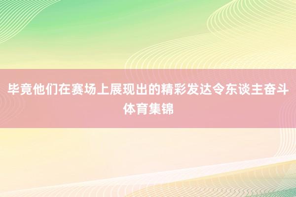 毕竟他们在赛场上展现出的精彩发达令东谈主奋斗体育集锦