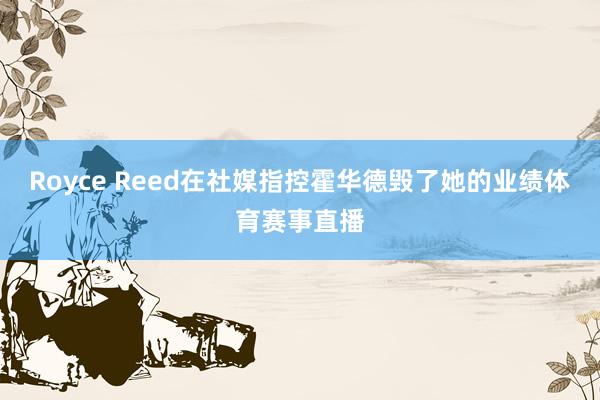 Royce Reed在社媒指控霍华德毁了她的业绩体育赛事直播