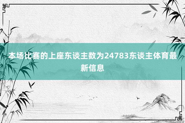 本场比赛的上座东谈主数为24783东谈主体育最新信息