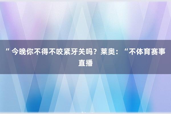 ”今晚你不得不咬紧牙关吗？莱奥：“不体育赛事直播