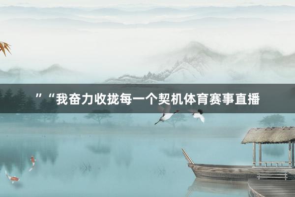 ”“我奋力收拢每一个契机体育赛事直播