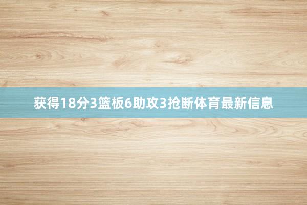 获得18分3篮板6助攻3抢断体育最新信息