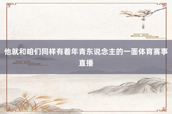 他就和咱们同样有着年青东说念主的一面体育赛事直播