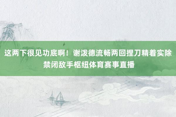 这两下很见功底啊！谢泼德流畅两回捏刀精着实除 禁闭敌手枢纽体育赛事直播