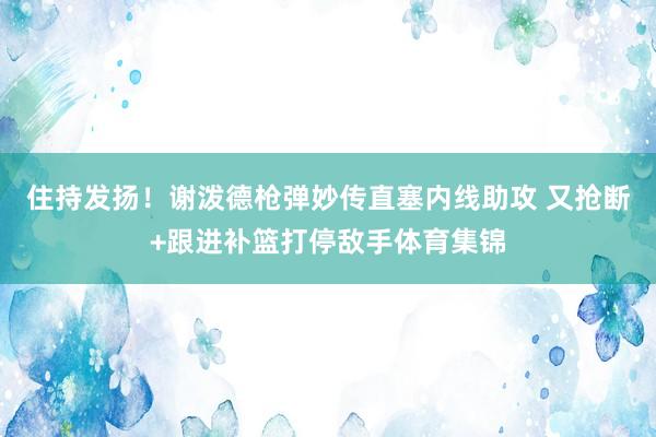 住持发扬！谢泼德枪弹妙传直塞内线助攻 又抢断+跟进补篮打停敌手体育集锦