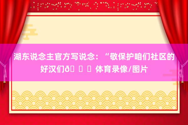 湖东说念主官方写说念：“敬保护咱们社区的好汉们💛体育录像/图片