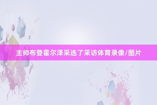 主帅布登霍尔泽采选了采访体育录像/图片
