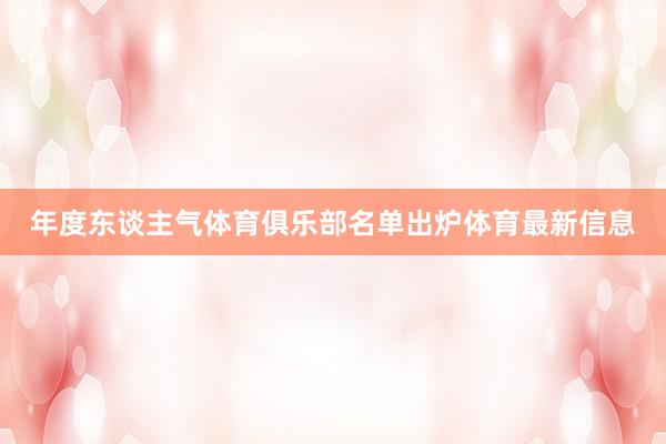 年度东谈主气体育俱乐部名单出炉体育最新信息