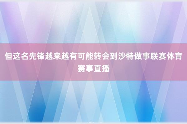 但这名先锋越来越有可能转会到沙特做事联赛体育赛事直播