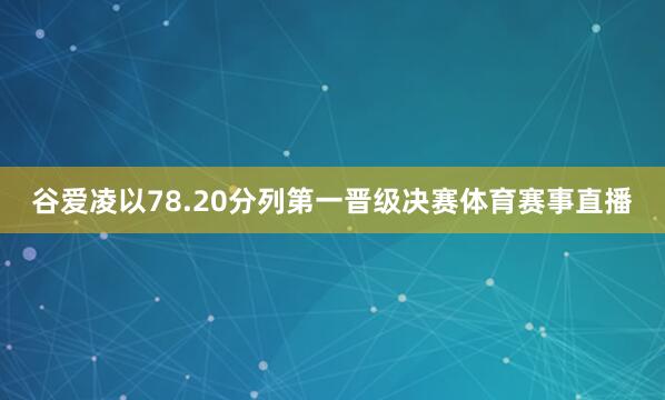 谷爱凌以78.20分列第一晋级决赛体育赛事直播