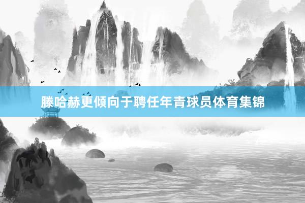 滕哈赫更倾向于聘任年青球员体育集锦