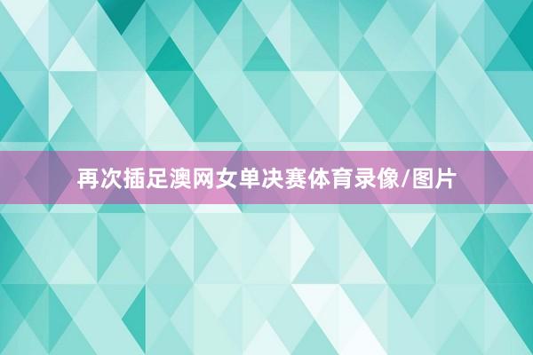 再次插足澳网女单决赛体育录像/图片