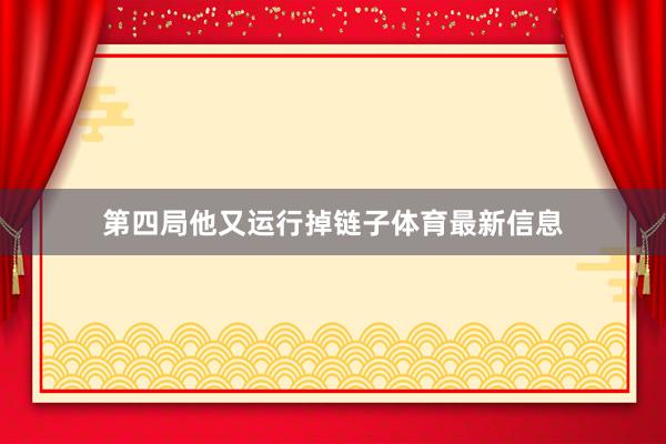 第四局他又运行掉链子体育最新信息