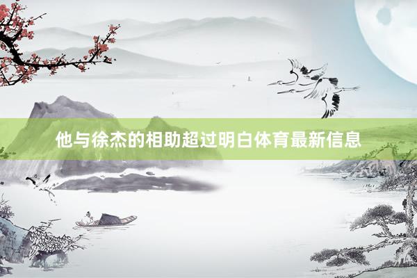 他与徐杰的相助超过明白体育最新信息