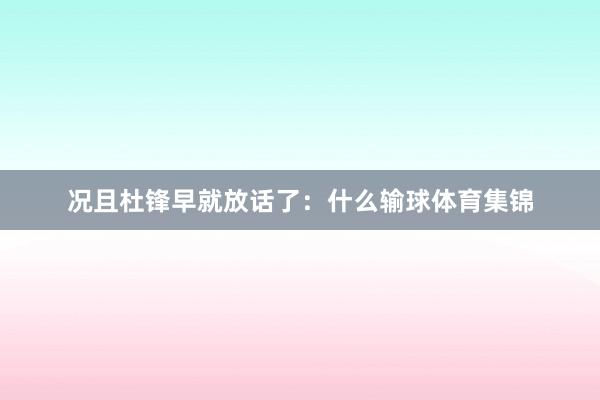 况且杜锋早就放话了：什么输球体育集锦