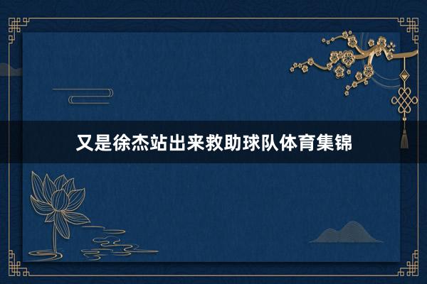 又是徐杰站出来救助球队体育集锦