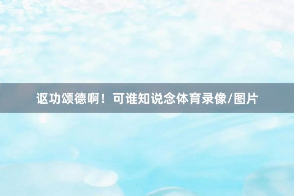 讴功颂德啊！可谁知说念体育录像/图片