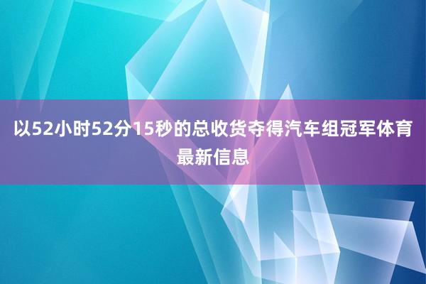 以52小时52分15秒的总收货夺得汽车组冠军体育最新信息