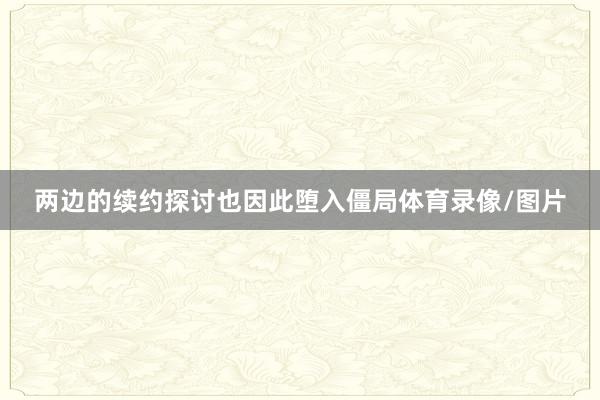 两边的续约探讨也因此堕入僵局体育录像/图片