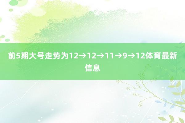 前5期大号走势为12→12→11→9→12体育最新信息