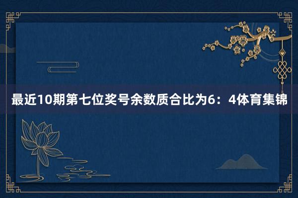 最近10期第七位奖号余数质合比为6：4体育集锦