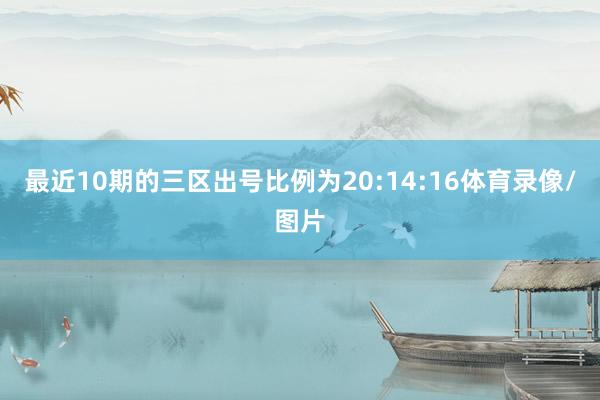 最近10期的三区出号比例为20:14:16体育录像/图片