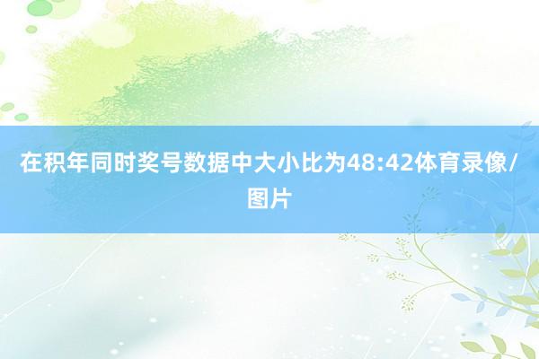 在积年同时奖号数据中大小比为48:42体育录像/图片