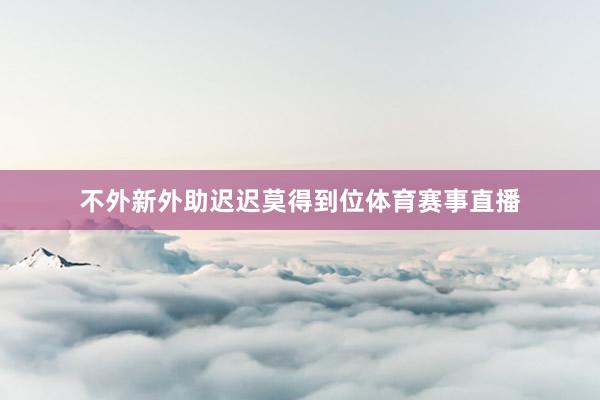 不外新外助迟迟莫得到位体育赛事直播