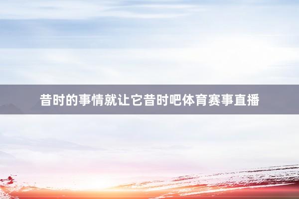 昔时的事情就让它昔时吧体育赛事直播