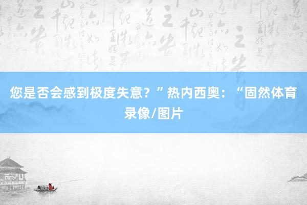 您是否会感到极度失意？”热内西奥：“固然体育录像/图片
