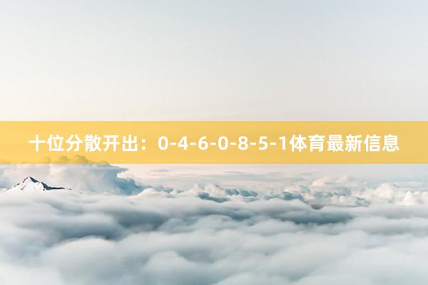 十位分散开出：0-4-6-0-8-5-1体育最新信息