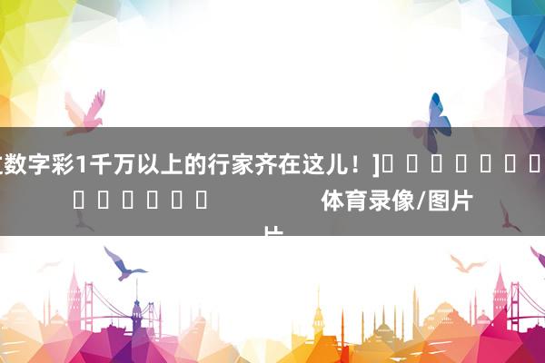 中过数字彩1千万以上的行家齐在这儿！]															                体育录像/图片