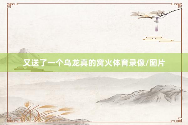 又送了一个乌龙真的窝火体育录像/图片