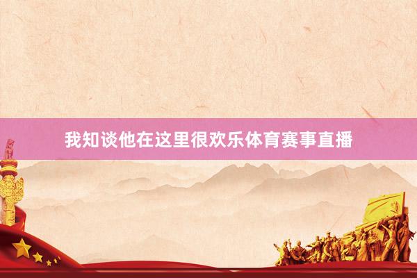 我知谈他在这里很欢乐体育赛事直播