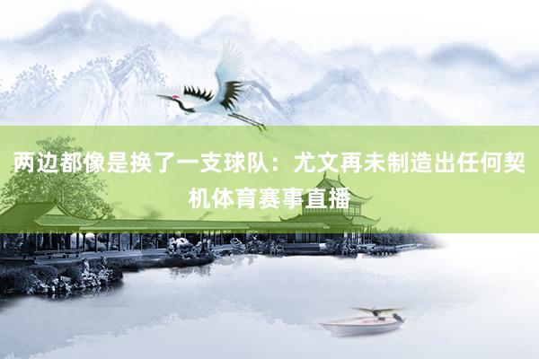 两边都像是换了一支球队：尤文再未制造出任何契机体育赛事直播