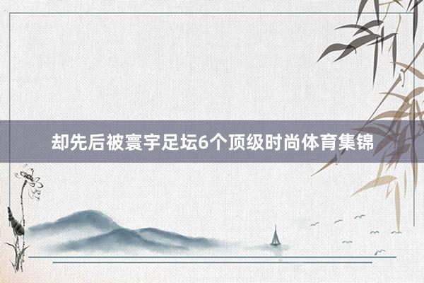 却先后被寰宇足坛6个顶级时尚体育集锦