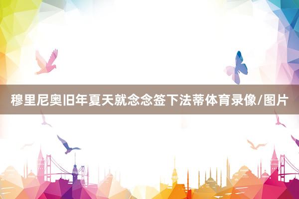 穆里尼奥旧年夏天就念念签下法蒂体育录像/图片