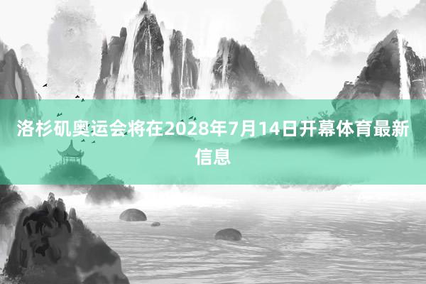 洛杉矶奥运会将在2028年7月14日开幕体育最新信息