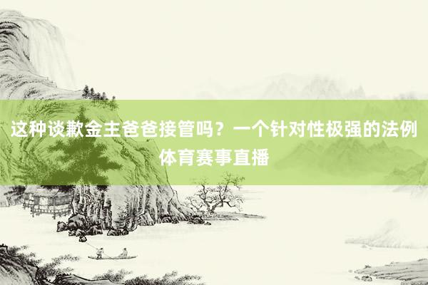 这种谈歉金主爸爸接管吗？一个针对性极强的法例体育赛事直播